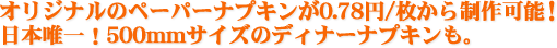 オリジナルのペーパーナプキンが0.78円／枚から制作可能！日本唯一！500mmサイズのディナーナプキンも。